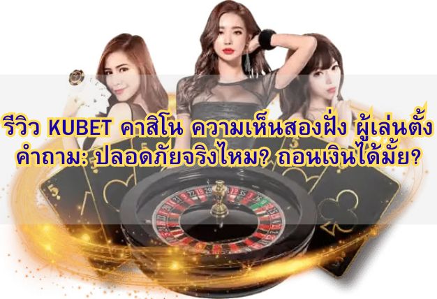 รีวิว KUBET คาสิโน ความเห็นสองฝั่ง ผู้เล่นตั้งคำถาม: ปลอดภัยจริงไหม? ถอนเงินได้มั้ย?