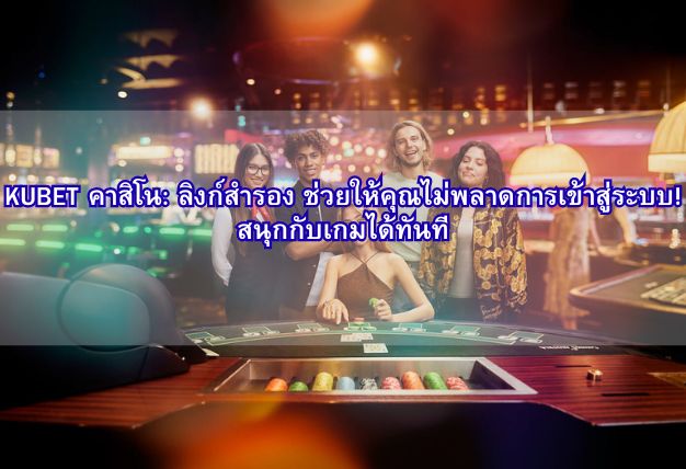 KUBET คาสิโน: ลิงก์สำรอง ช่วยให้คุณไม่พลาดการเข้าสู่ระบบ! สนุกกับเกมได้ทันที